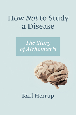 How Not to Study a Disease: The Story of Alzheimer's - Herrup, Karl