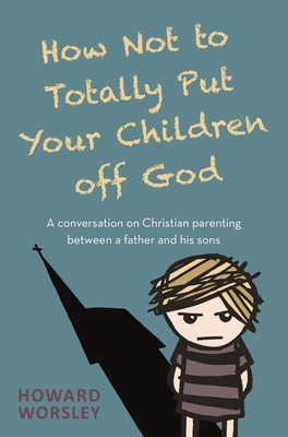 How Not to Totally Put Your Children Off God: A Conversation on Christian Parenting Between a Father and His Sons - Worsley, Howard