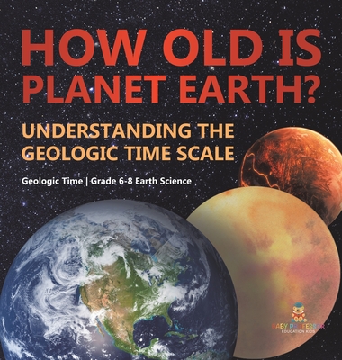 How Old is Planet Earth? Understanding the Geologic Time Scale Geologic Time Grade 6-8 Earth Science - Baby Professor