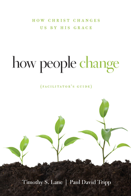 How People Change Facilitator's Guide: How Christ Changes Us by His Grace - Lane, Timothy S, and Tripp, Paul David, and Powlison, David
