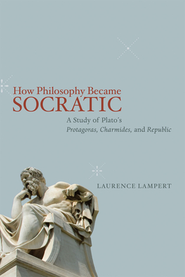 How Philosophy Became Socratic: A Study of Plato's "Protagoras," "Charmides," and "Republic" - Lampert, Laurence