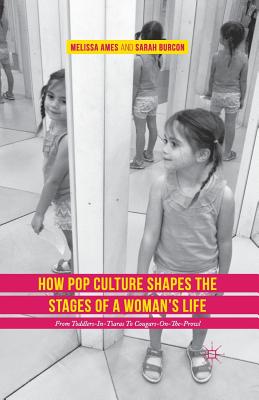 How Pop Culture Shapes the Stages of a Woman's Life: From Toddlers-In-Tiaras to Cougars-On-The-Prowl - Ames, Melissa, and Burcon, Sarah