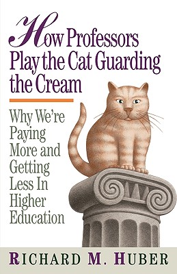 How Professors Play the Cat Guarding the Cream: Why We're Paying More and Getting Less in Higher Education - Huber, Richard M