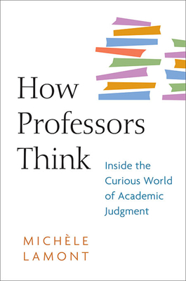 How Professors Think: Inside the Curious World of Academic Judgment - Lamont, Michle