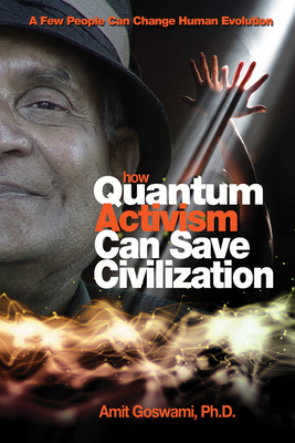 How Quantum Activism Can Save Civilization: A Few People Can Change Human Evolution - Goswami, Amit, PhD