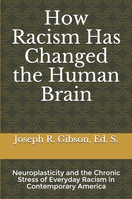 How Racism Has Changed the Human Brain: Neuroplasticity and the Chronic Stress of Everyday Racism in Contemporary America - Gibson, Joseph R