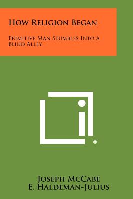 How Religion Began: Primitive Man Stumbles Into a Blind Alley - McCabe, Joseph, and Haldeman-Julius, E (Editor)