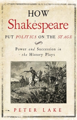 How Shakespeare Put Politics on the Stage: Power and Succession in the History Plays - Lake, Peter