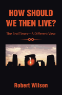 How Should We Then Live?: The End Times-A Different View - Wilson, Robert