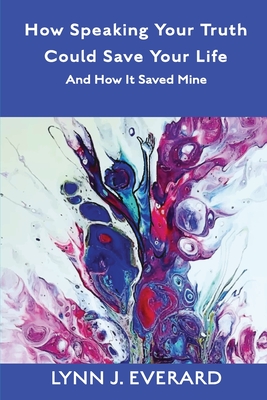 How Speaking Your Truth Could Save Your Life: And How It Saved Mine - Everard, Lynn James