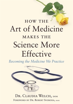 How the Art of Medicine Makes the Science More Effective: Becoming the Medicine We Practice - Welch, Claudia
