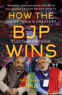 How the BJP Wins :: Inside India s Greatest Election Machine
