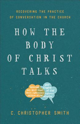 How the Body of Christ Talks: Recovering the Practice of Conversation in the Church - Smith, C Christopher