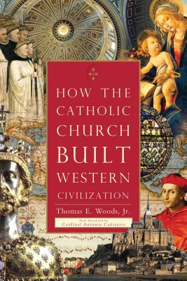 How the Catholic Church Built Western Civilization - Woods, Thomas E, and Caizares, Cardinal Antonio (Introduction by)