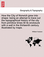 How the City of Norwich Grew Into Shape: Being an Attempt to Trace Out the Topographical History of the City (1896)