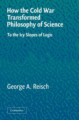 How the Cold War Transformed Philosophy of Science: To the Icy Slopes of Logic - Reisch, George a