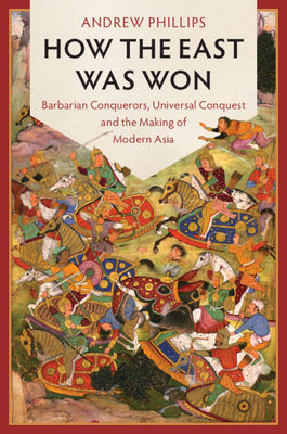 How the East Was Won: Barbarian Conquerors, Universal Conquest and the Making of Modern Asia - Phillips, Andrew