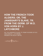 How the French Took Algiers: Or, the Janissary's Slave, Tr. from the Germ. of W.O. Von Horn by J. Latchmore - Oertel, Friedrich Wilhelm P