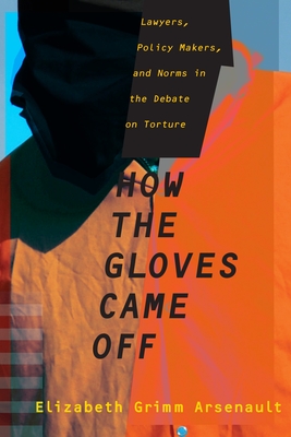 How the Gloves Came Off: Lawyers, Policy Makers, and Norms in the Debate on Torture - Grimm, Elizabeth