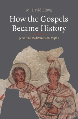 How the Gospels Became History: Jesus and Mediterranean Myths - Litwa, M David