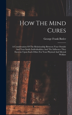 How The Mind Cures: A Consideration Of The Relationship Between Your Outside And Your Inside Individualities And The Influence They Exercise Upon Each Other For Your Physical And Mental Welfare - Butler, George Frank