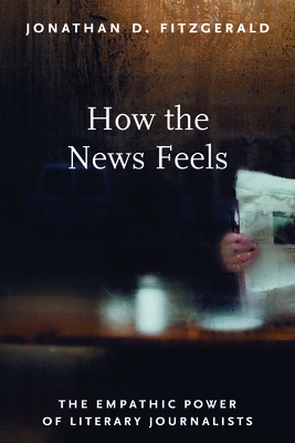 How the News Feels: The Empathic Power of Literary Journalists - Fitzgerald, Jonathan D