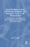 How the Roles of Early Childhood Caregivers and Educators Came to Be Marginalized: The Influences of Gender and Race, Developmental Psychology, and Public Policy