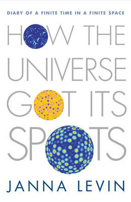 How the Universe Got Its Spots: Diary of a Finite Time in a Finite Space - Levin, Janna, PH.D.