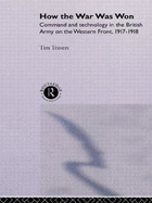 How the War Was Won: Command and Technology in the British Army on the Western Front: 1917-1918