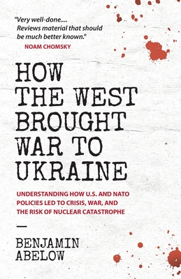 How the West Brought War to Ukraine: Understanding How U.S. and NATO Policies Led to Crisis, War, and the Risk of Nuclear Catastrophe - Abelow, Benjamin
