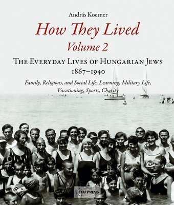 How They Lived 2: The Everyday Lives of Hungarian Jews, 1867-1940: Family, Religious, and Social Life, Learning, Military Life, Vacationing, Sports, Charity - Koerner, Andrs