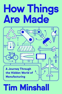 How Things Are Made: A Journey Through the Hidden World of Manufacturing - Minshall, Tim