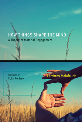 How Things Shape the Mind: A Theory of Material Engagement - Malafouris, Lambros, and Renfrew, Colin (Foreword by)