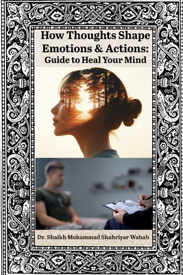 How Thoughts Shape our Emotions & Actions: Guide to Heal your Mind - Wahab, Shaikh Mohammad Shahriyar