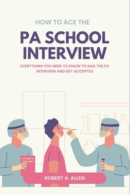 How to Ace the PA School Interview: Everything You Need to Know to Nail the PA Interview and Get Accepted - Allen, Robert A