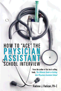 How to Ace the Physician Assistant School Interview: From the Author of the Best -Selling Book, the Ultimate Guide to Getting Into Physician Assistant School