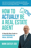 How to Actually Be A Real Estate Agent: A Step By Step Guide To Succeeding In Real Estate