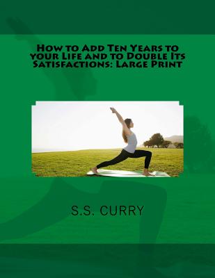 How to Add Ten Years to Your Life and to Double Its Satisfactions: Large Print - Curry, S S