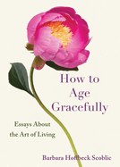 How to Age Gracefully: Essays about the Art of Living