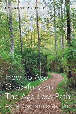 How To Age Gracefully on The Age Less Path: Adding Good Years to Your Life - Arnold, Forrest