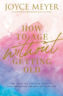 How to Age Without Getting Old: The Steps You Can Take Today to Stay Young for the Rest of Your Life - Meyer, Joyce