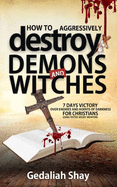How to Aggressively Destroy Demons and Witches: 7 Days Victory Over Enemies and Agents of Darkness for Christians Using Tested Secret Weapons