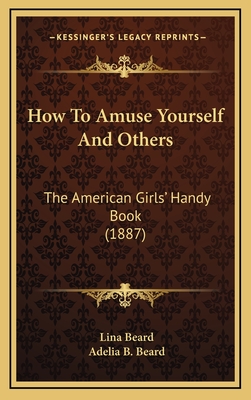 How to Amuse Yourself and Others: The American Girls' Handy Book (1887) - Beard, Lina, and Beard, Adelia B