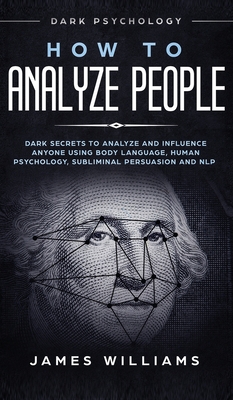 How to Analyze People: Dark Psychology - Dark Secrets to Analyze and Influence Anyone Using Body Language, Human Psychology, Subliminal Persuasion and NLP - W Williams, James