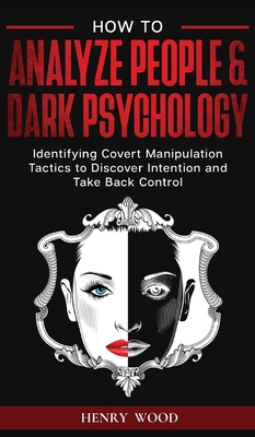 How to Analyze People & Dark Psychology: Identifying Covert Manipulation Tactics to Discover Intention and Take Back Control - Wood, Henry