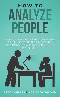 How to Analyze People: Instantly Learn Body Language, Social Skills, and Secret Techniques that Psychologists and FBI Agents Use to Read People - Of Wisdom, Habits, and Canales, Beto