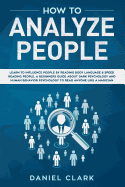 How to analyze people: Learn to Influence People by Reading Body Language & Speed Reading People. A Beginners Guide about Dark Psychology and Human Behavior Psychology to Read Anyone Like a Magician