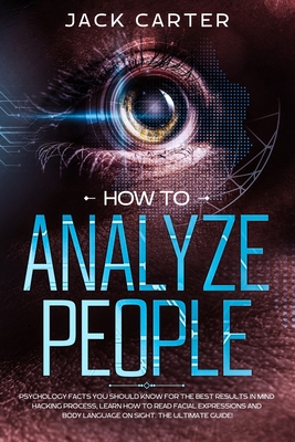 How to Analyze People: Psychology Facts you Should Know for the Best Results in Mind Hacking Process, Learn How to Read Facial Expressions and Body Language on Sight. The Ultimate Guide! - Carter, Jack