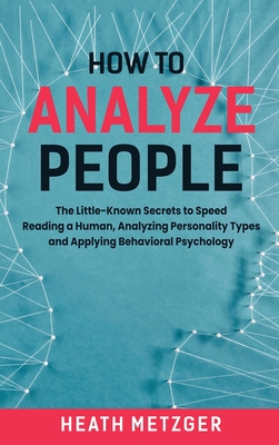 How to Analyze People: The Little-Known Secrets to Speed Reading a Human, Analyzing Personality Types and Applying Behavioral Psychology - Metzger, Heath