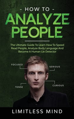 How To Analyze People: The Ultimate Guide To Learn How To Speed Read People, Analyze Body Language And Become A Human Lie Detector - Mind, Limitless